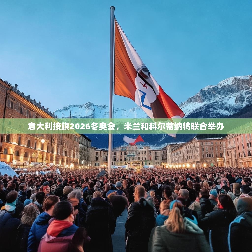 意大利接旗2026冬奥会，米兰和科尔蒂纳将联合举办
