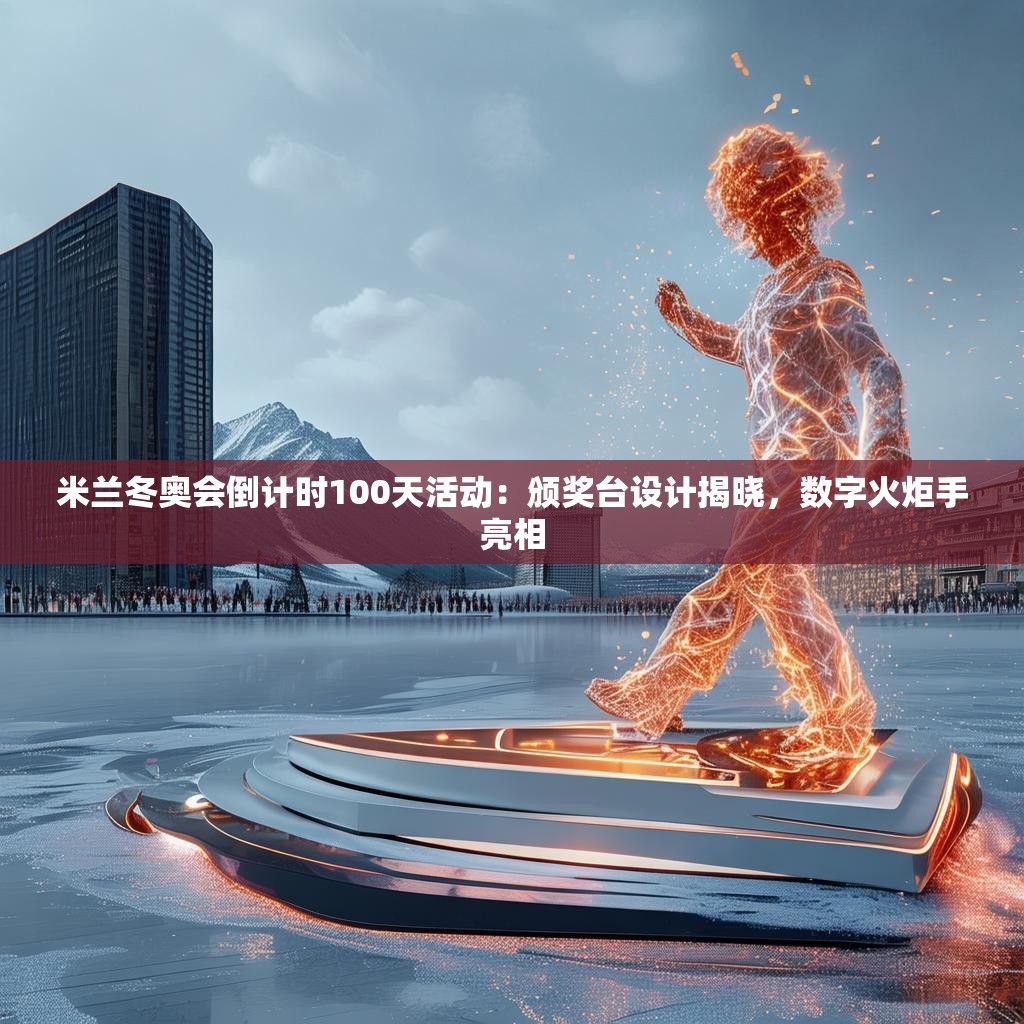 米兰冬奥会倒计时100天活动：颁奖台设计揭晓，数字火炬手亮相
