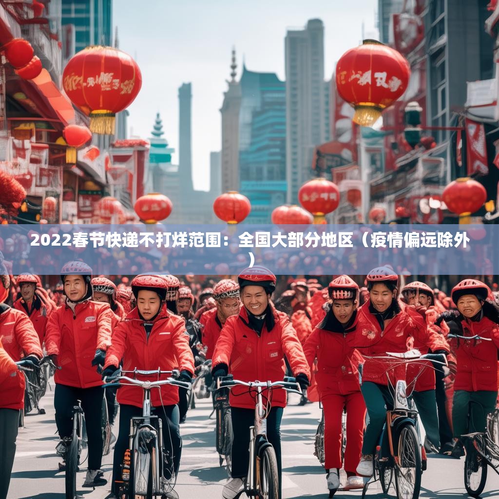 2022春节快递不打烊范围：全国大部分地区（疫情偏远除外）