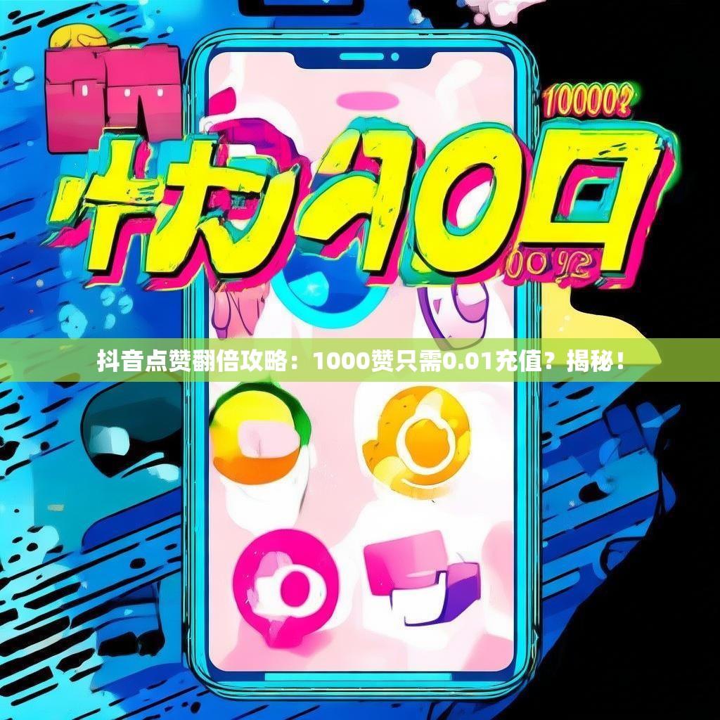 抖音点赞翻倍攻略：1000赞只需0.01充值？揭秘！