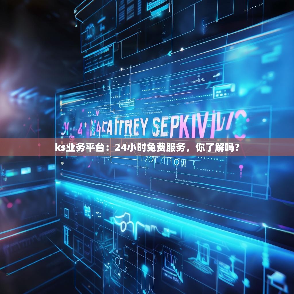 ks业务平台:24小时免费服务,你了解吗?