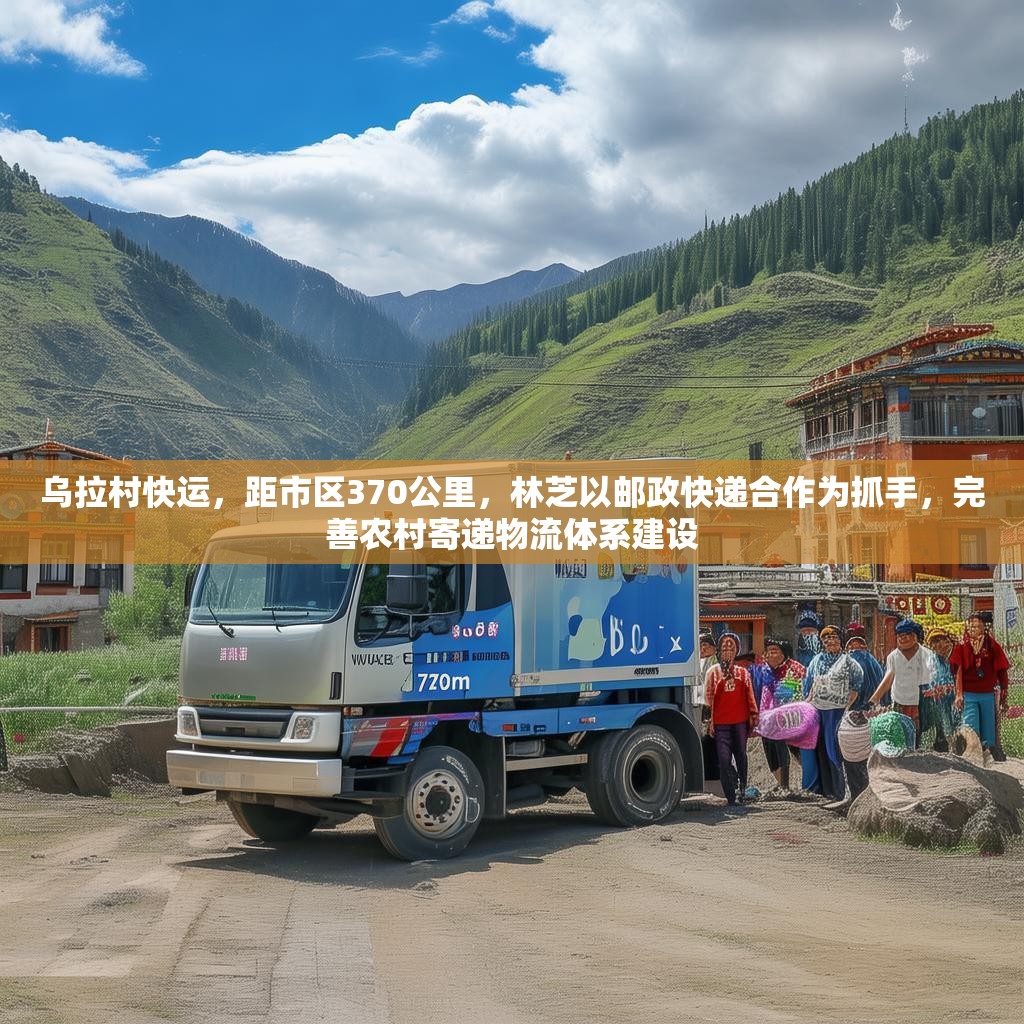 乌拉村快运，距市区370公里，林芝以邮政快递合作为抓手，完善农村寄递物流体系建设