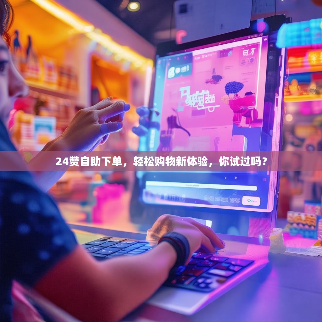 24赞自助下单，轻松购物新体验，你试过吗？