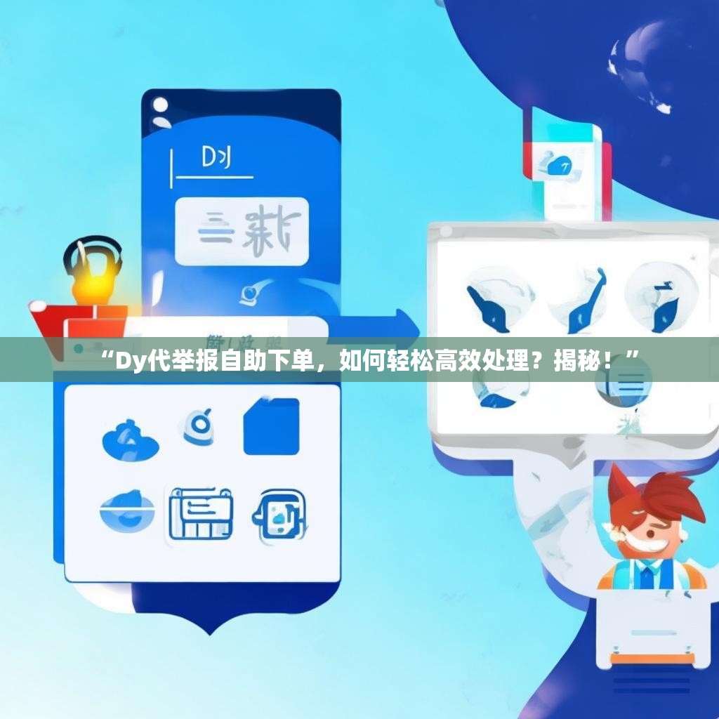 “Dy代举报自助下单，如何轻松高效处理？揭秘！”