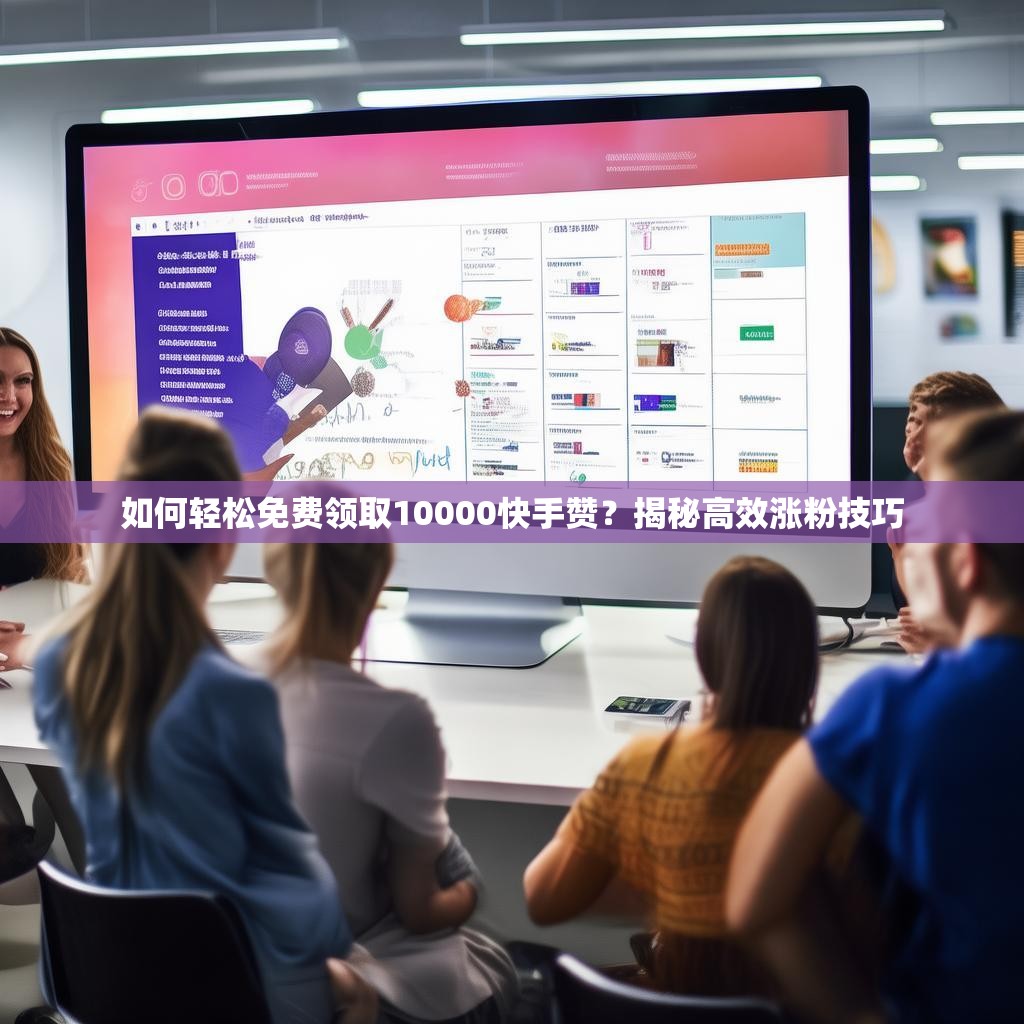 如何轻松免费领取10000快手赞？揭秘高效涨粉技巧