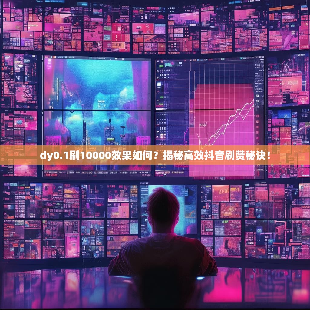 dy0.1刷10000效果如何？揭秘高效抖音刷赞秘诀！