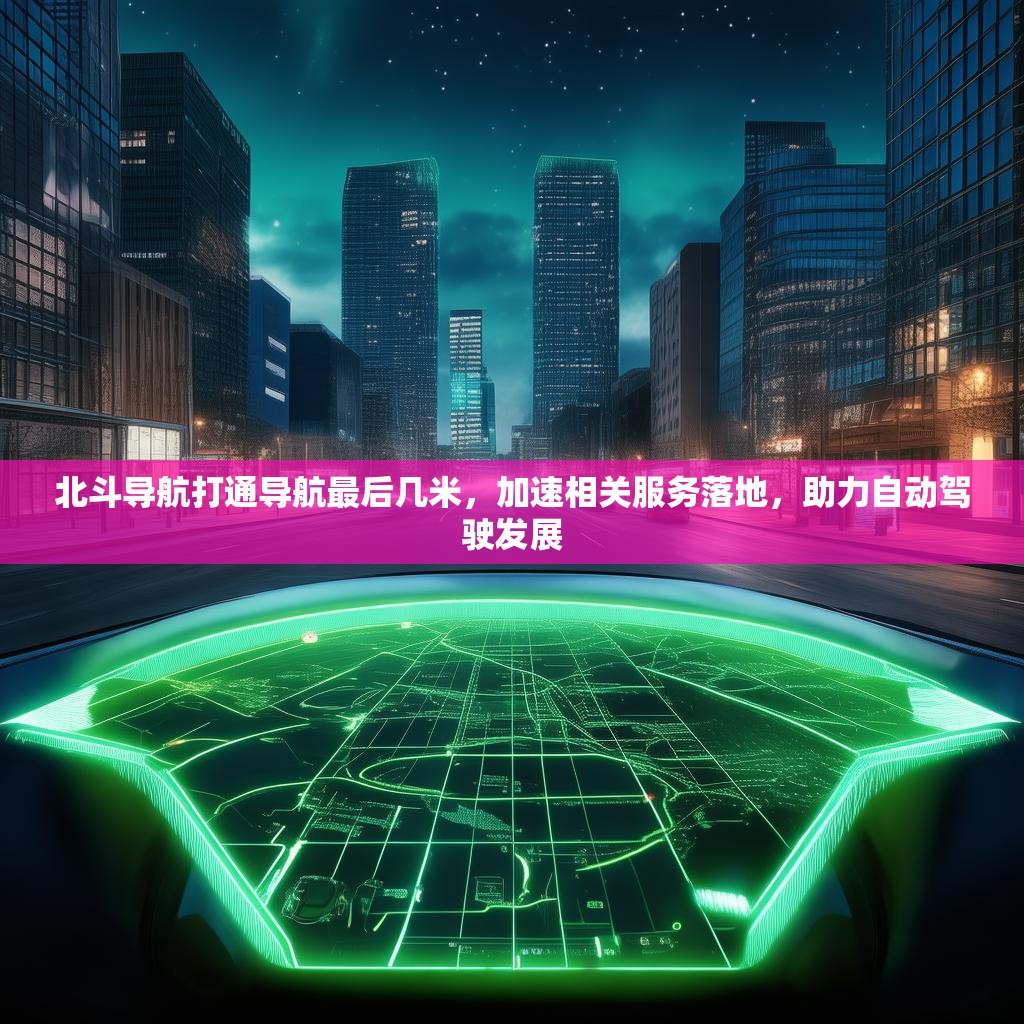 北斗导航打通导航最后几米，加速相关服务落地，助力自动驾驶发展