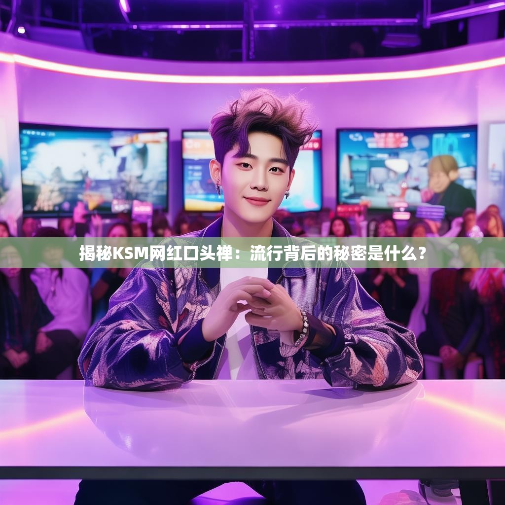揭秘KSM网红口头禅:流行背后的秘密是什么?