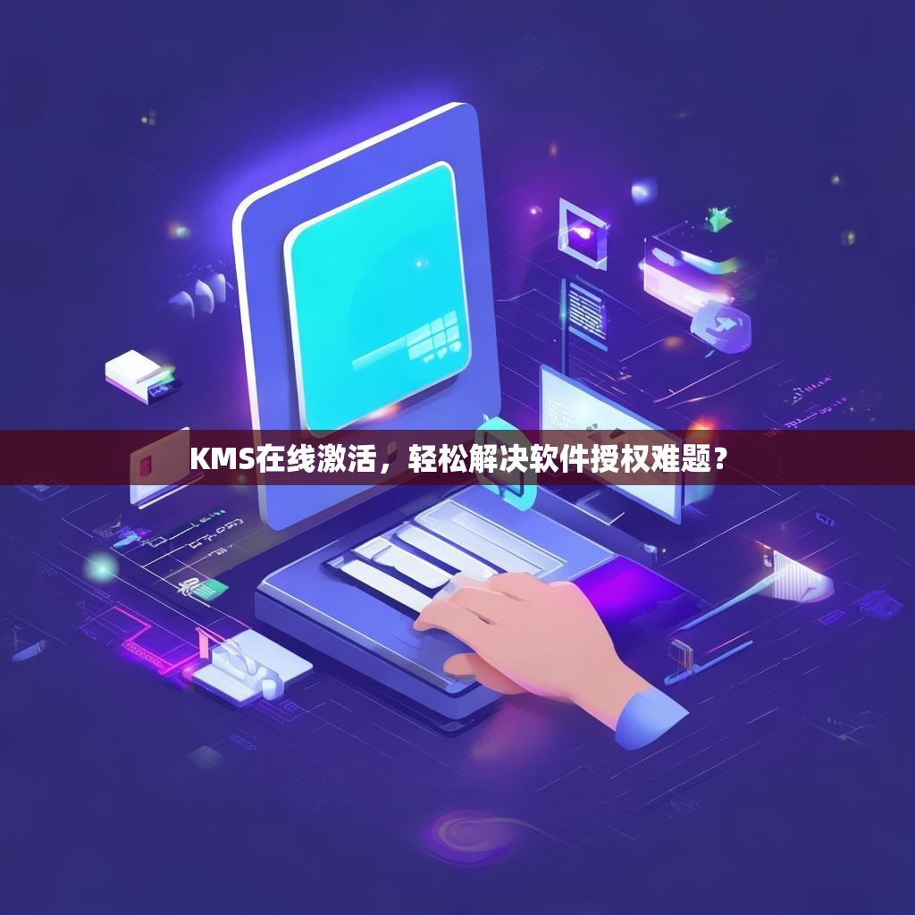 KMS在线激活,轻松解决软件授权难题?