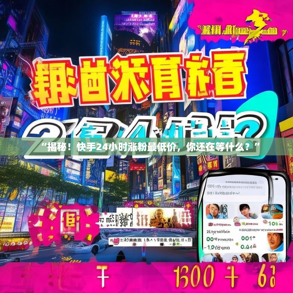 “揭秘！快手24小时涨粉最低价，你还在等什么？”