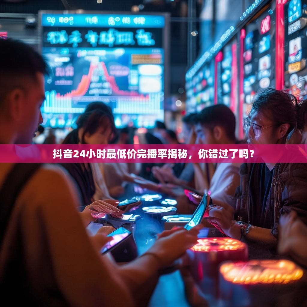 抖音24小时最低价完播率揭秘，你错过了吗？