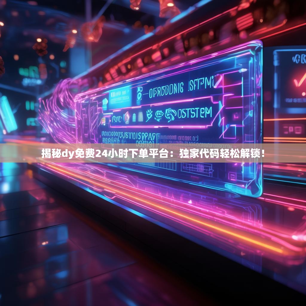 揭秘dy免费24小时下单平台：独家代码轻松解锁！