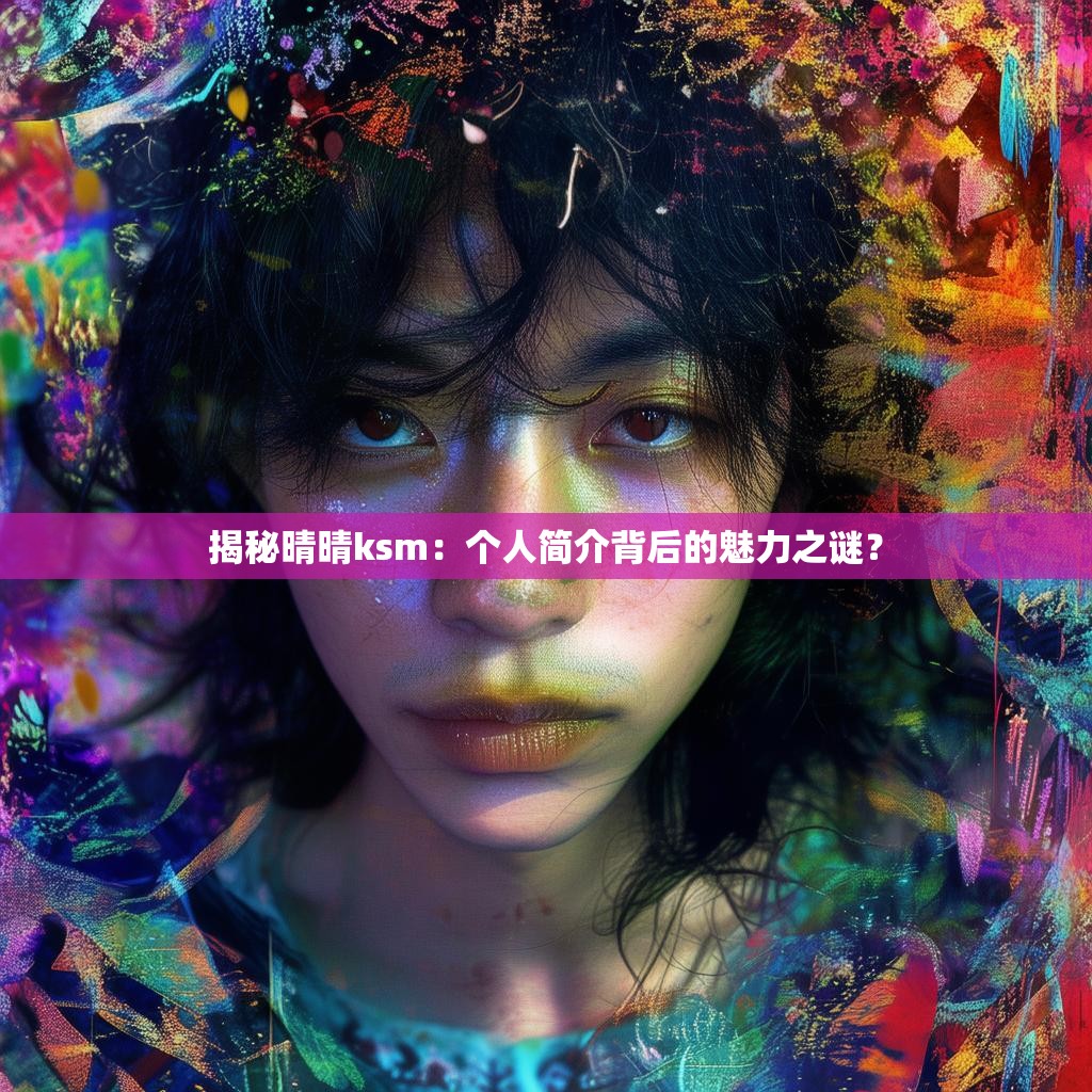 揭秘晴晴ksm:个人简介背后的魅力之谜?