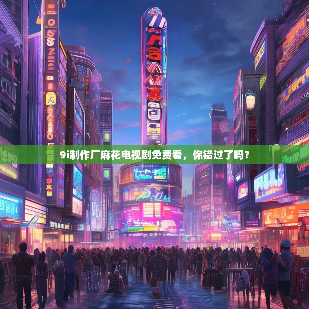 详细阅读:9i制作厂麻花电视剧免费看,你错过了吗? 9i制作厂麻花电视剧免费看,你错过了吗?