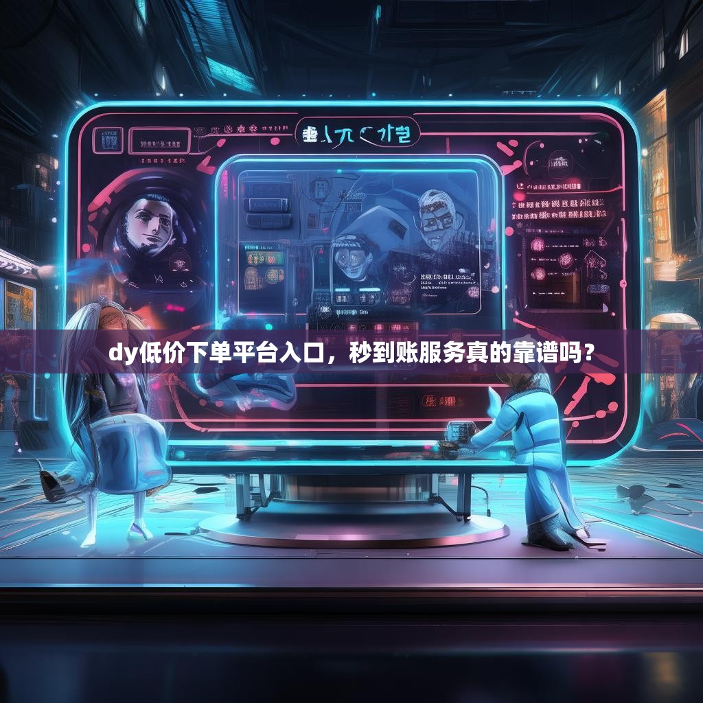 dy低价下单平台入口,秒到账服务真的靠谱吗?