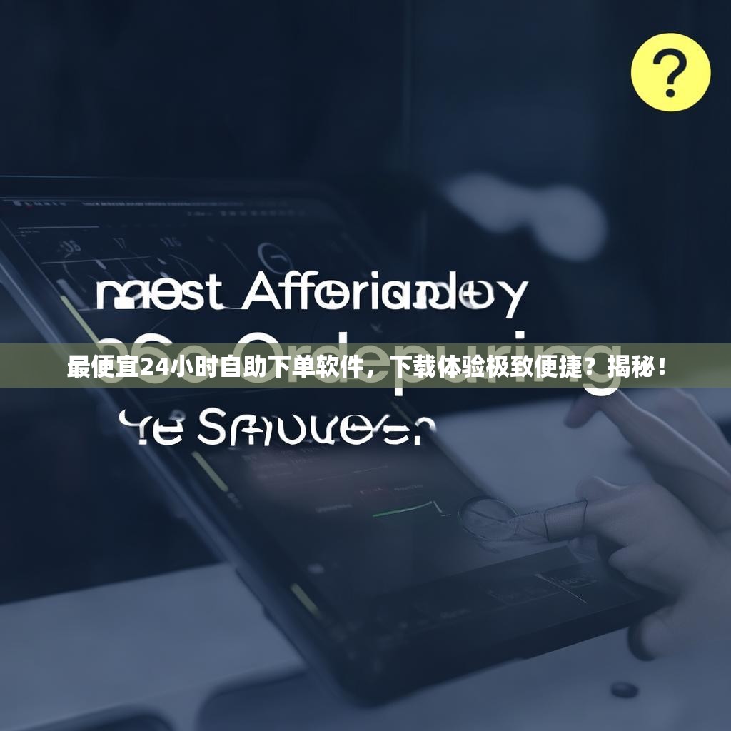 最便宜24小时自助下单软件,下载体验极致便捷?揭秘!