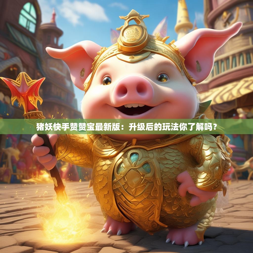 猪妖快手赞赞宝最新版：升级后的玩法你了解吗？