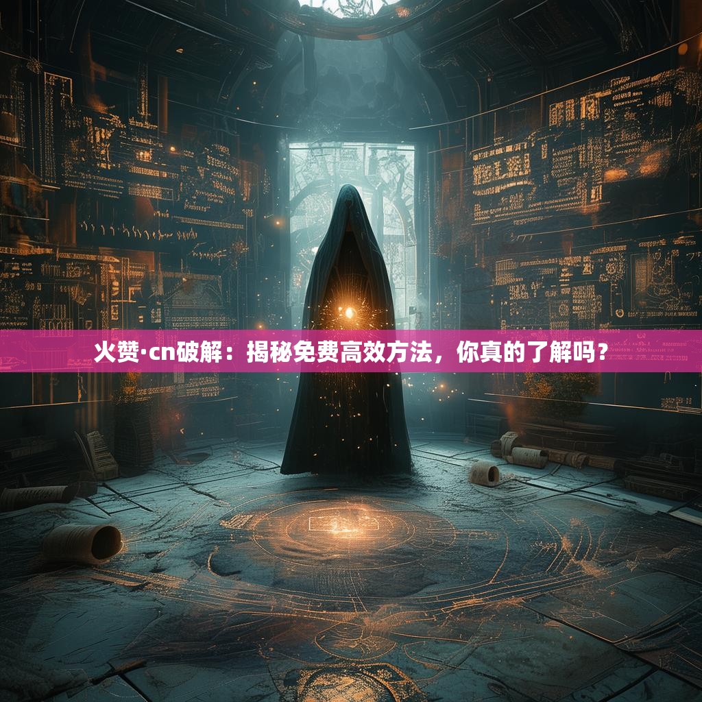 火赞·cn破解：揭秘免费高效方法，你真的了解吗？