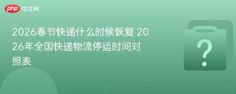 2026年春节后各快递恢复运营时间及相关情况汇总